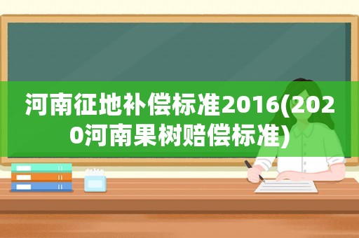 河南征地補(bǔ)償標(biāo)準(zhǔn)2016(2020河南果樹賠償標(biāo)準(zhǔn))