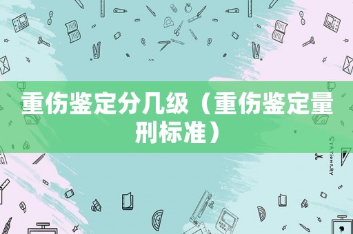 重傷鑒定分幾級（重傷鑒定量刑標準）