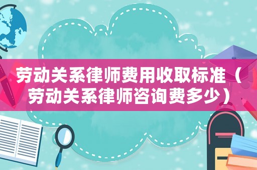 勞動關系律師費用收取標準（勞動關系律師咨詢費多少）