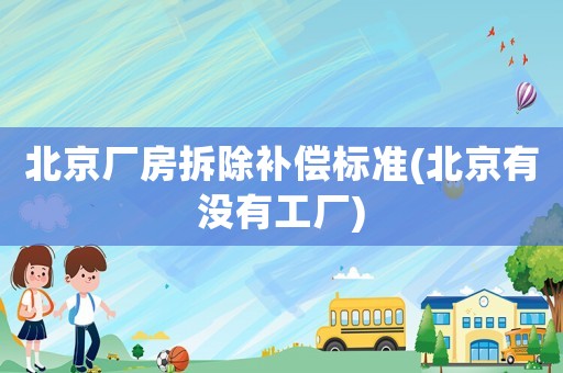 北京廠房拆除補(bǔ)償標(biāo)準(zhǔn)(北京有沒有工廠)