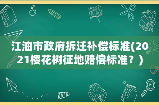江油市政府拆遷補償標準(2021櫻花樹征地賠償標準？)