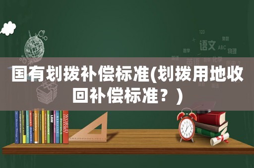 國有劃撥補償標準(劃撥用地收回補償標準？)