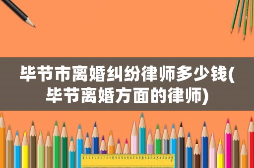 畢節市離婚糾紛律師多少錢(畢節離婚方面的律師)