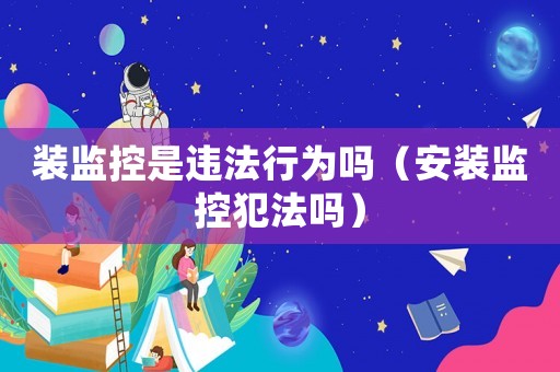 裝監控是違法行為嗎（安裝監控犯法嗎）