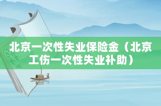 北京一次性失業保險金（北京工傷一次性失業補助）