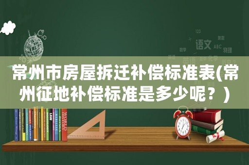 常州市房屋拆遷補(bǔ)償標(biāo)準(zhǔn)表(常州征地補(bǔ)償標(biāo)準(zhǔn)是多少呢？)