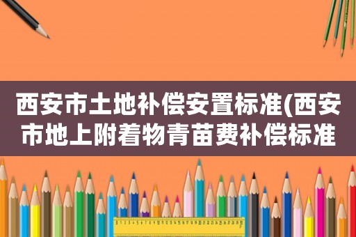 西安市土地補償安置標準(西安市地上附著物青苗費補償標準？)