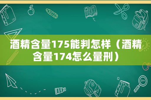 酒精含量175能判怎樣（酒精含量174怎么量刑）