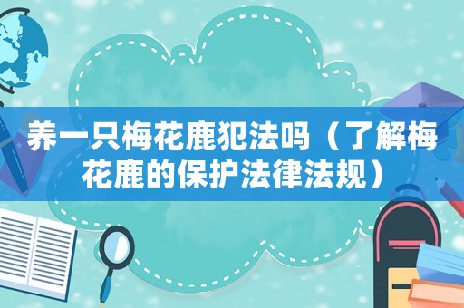 養一只梅花鹿犯法嗎（了解梅花鹿的保護法律法規）