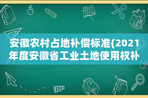 安徽農村占地補償標準(2021年度安徽省工業土地使用權補償標準？)