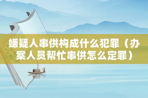 嫌疑人串供構成什么犯罪（辦案人員幫忙串供怎么定罪）