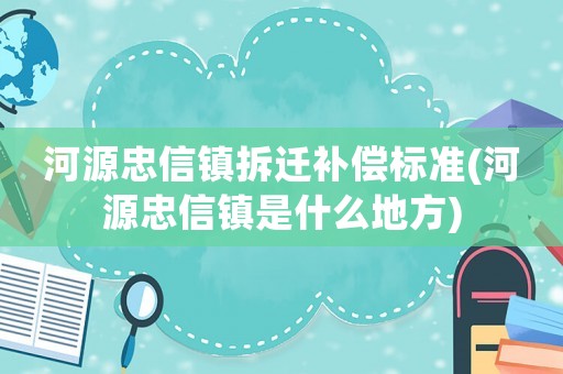 河源忠信鎮拆遷補償標準(河源忠信鎮是什么地方)
