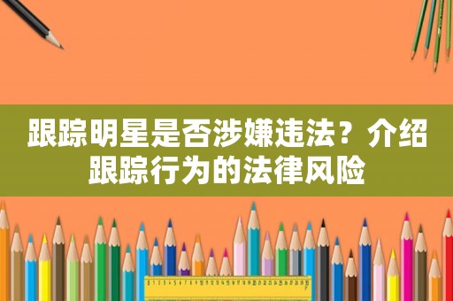 跟蹤明星是否涉嫌違法？介紹跟蹤行為的法律風險