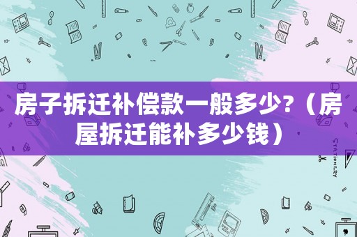 房子拆遷補償款一般多少?（房屋拆遷能補多少錢）