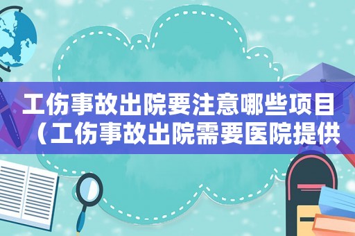 工傷事故出院要注意哪些項目（工傷事故出院需要醫院提供哪些資料）