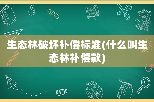 生態(tài)林破壞補(bǔ)償標(biāo)準(zhǔn)(什么叫生態(tài)林補(bǔ)償款)