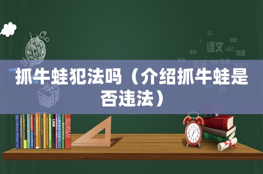 抓牛蛙犯法嗎（介紹抓牛蛙是否違法）