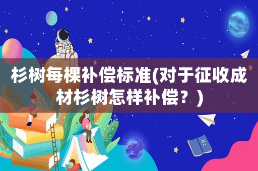 杉樹每棵補(bǔ)償標(biāo)準(zhǔn)(對(duì)于征收成材杉樹怎樣補(bǔ)償？)