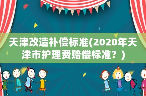 天津改造補(bǔ)償標(biāo)準(zhǔn)(2020年天津市護(hù)理費(fèi)賠償標(biāo)準(zhǔn)？)