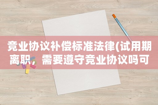競業(yè)協(xié)議補償標(biāo)準(zhǔn)法律(試用期離職，需要遵守競業(yè)協(xié)議嗎可能實際拿不到補償金)