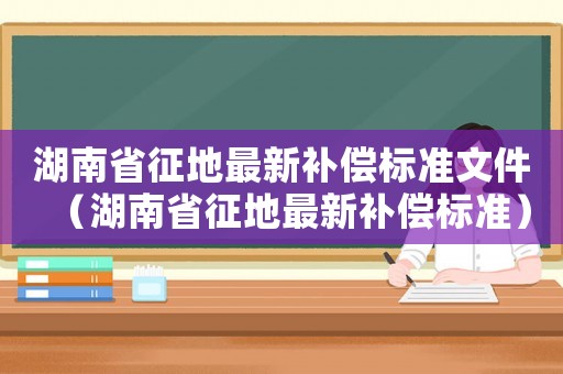 湖南省征地最新補償標準文件（湖南省征地最新補償標準）