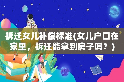 拆遷女兒補(bǔ)償標(biāo)準(zhǔn)(女兒戶口在家里，拆遷能拿到房子嗎？)
