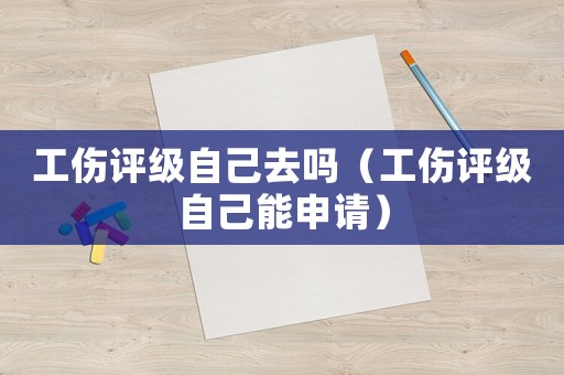 工傷評級自己去嗎（工傷評級自己能申請）