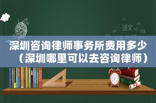 深圳咨詢律師事務所費用多少（深圳哪里可以去咨詢律師）