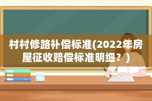 村村修路補償標(biāo)準(zhǔn)(2022年房屋征收賠償標(biāo)準(zhǔn)明細(xì)？)