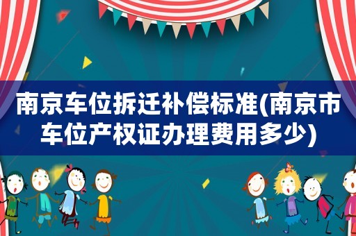 南京車位拆遷補償標準(南京市車位產權證辦理費用多少)