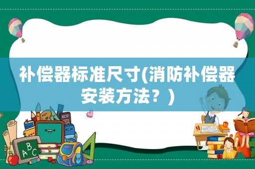 補償器標準尺寸(消防補償器安裝方法？)