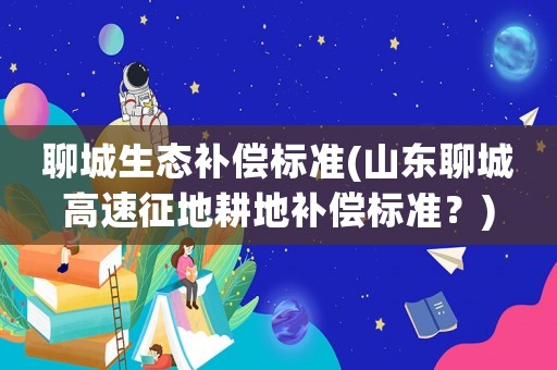 聊城生態補償標準(山東聊城高速征地耕地補償標準？)