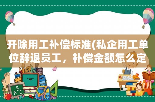 開除用工補(bǔ)償標(biāo)準(zhǔn)(私企用工單位辭退員工，補(bǔ)償金額怎么定？)