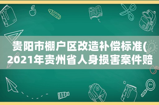 貴陽市棚戶區(qū)改造補(bǔ)償標(biāo)準(zhǔn)(2021年貴州省人身損害案件賠償標(biāo)準(zhǔn))