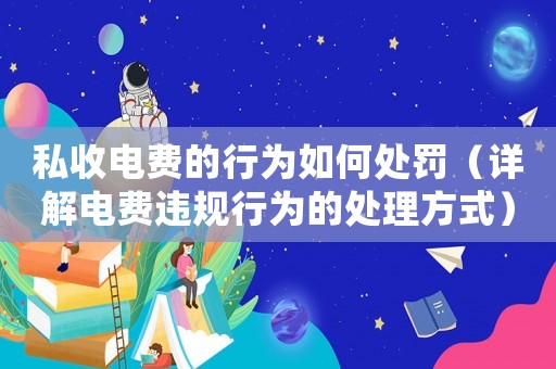 私收電費的行為如何處罰（詳解電費違規行為的處理方式）