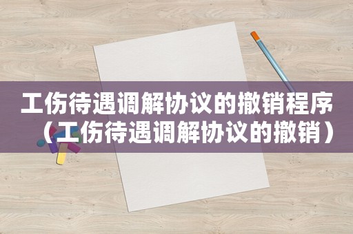 工傷待遇調解協議的撤銷程序（工傷待遇調解協議的撤銷）