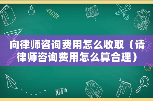 向律師咨詢費用怎么收取（請律師咨詢費用怎么算合理）