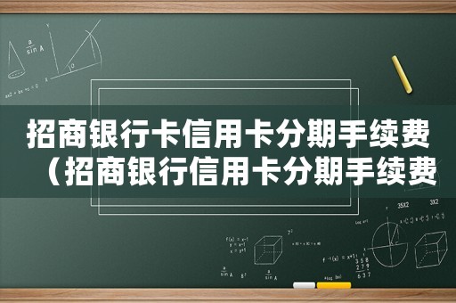 招商銀行卡信用卡分期手續(xù)費(fèi)（招商銀行信用卡分期手續(xù)費(fèi)標(biāo)準(zhǔn)）