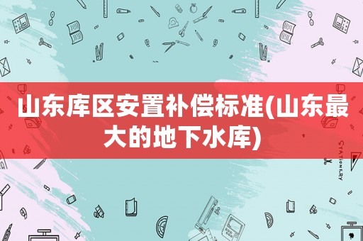 山東庫區安置補償標準(山東最大的地下水庫)