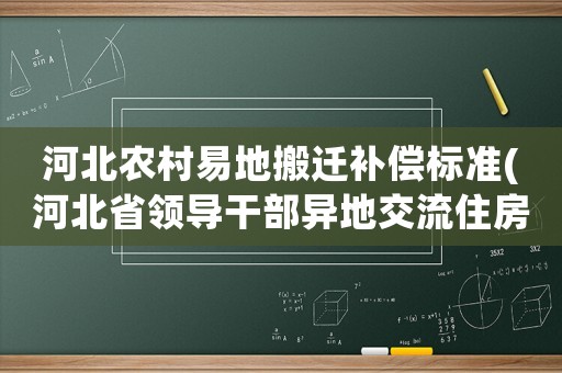 河北農村易地搬遷補償標準(河北省領導干部異地交流住房有什么規定最新)