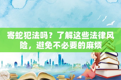 寄蛇犯法嗎？了解這些法律風(fēng)險，避免不必要的麻煩