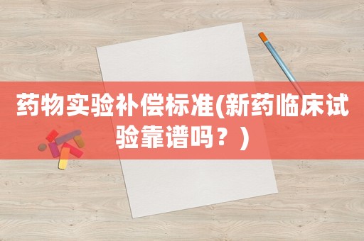 藥物實驗補償標準(新藥臨床試驗靠譜嗎？)