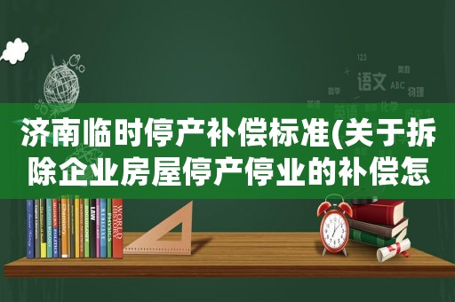 濟(jì)南臨時停產(chǎn)補(bǔ)償標(biāo)準(zhǔn)(關(guān)于拆除企業(yè)房屋停產(chǎn)停業(yè)的補(bǔ)償怎么計算？)