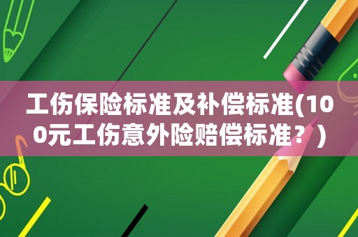 工傷保險標準及補償標準(100元工傷意外險賠償標準？)