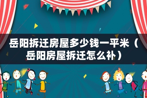 岳陽拆遷房屋多少錢一平米（岳陽房屋拆遷怎么補）