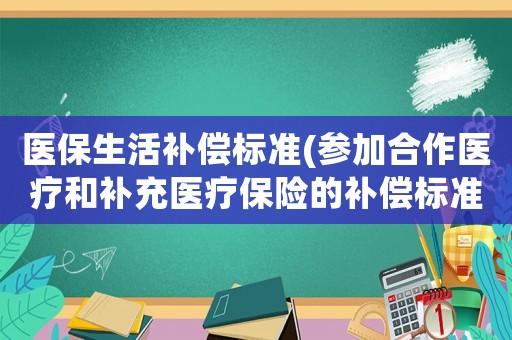 醫(yī)保生活補(bǔ)償標(biāo)準(zhǔn)(參加合作醫(yī)療和補(bǔ)充醫(yī)療保險(xiǎn)的補(bǔ)償標(biāo)準(zhǔn)怎樣？)