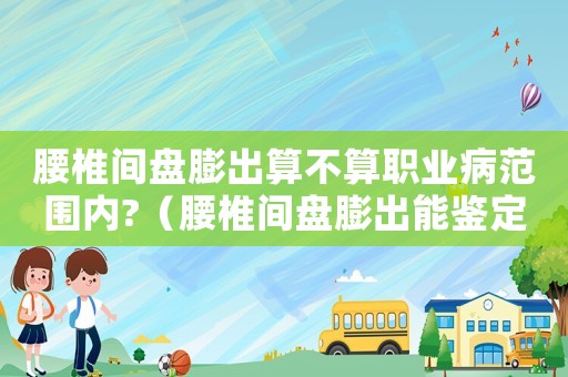 腰椎間盤膨出算不算職業病范圍內?（腰椎間盤膨出能鑒定為工傷嗎）