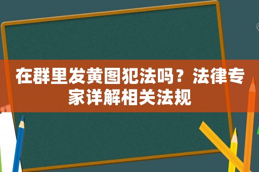 在群里發黃圖犯法嗎？法律專家詳解相關法規
