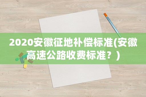 2020安徽征地補償標準(安徽高速公路收費標準？)