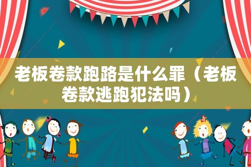 老板卷款跑路是什么罪（老板卷款逃跑犯法嗎）